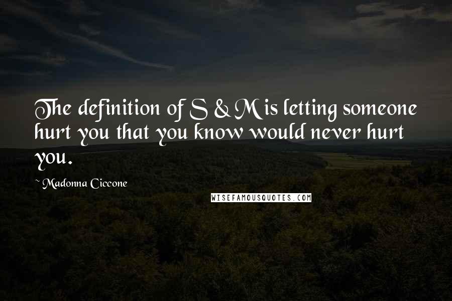 Madonna Ciccone Quotes: The definition of S & M is letting someone hurt you that you know would never hurt you.