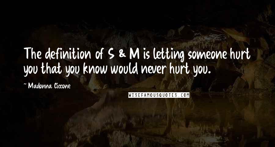 Madonna Ciccone Quotes: The definition of S & M is letting someone hurt you that you know would never hurt you.