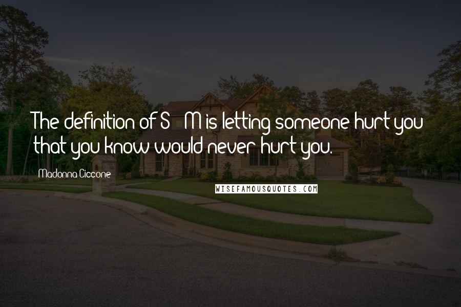 Madonna Ciccone Quotes: The definition of S & M is letting someone hurt you that you know would never hurt you.