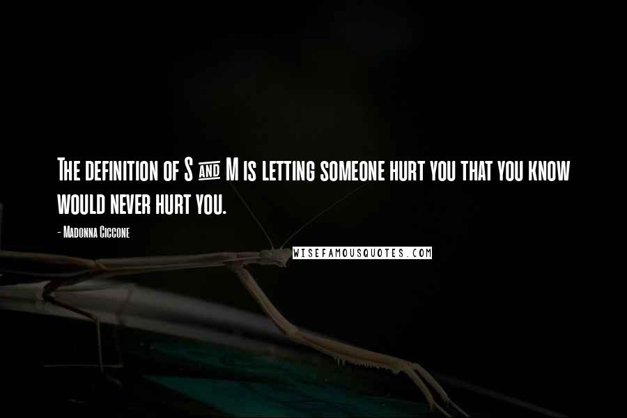 Madonna Ciccone Quotes: The definition of S & M is letting someone hurt you that you know would never hurt you.