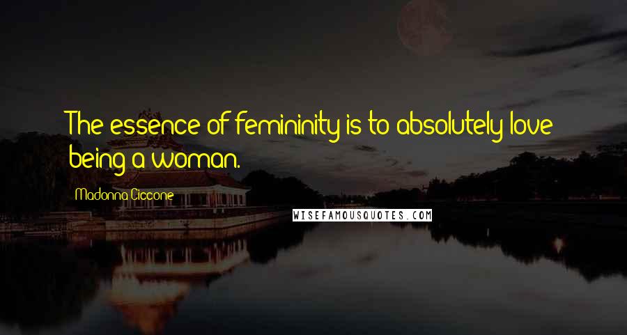 Madonna Ciccone Quotes: The essence of femininity is to absolutely love being a woman.