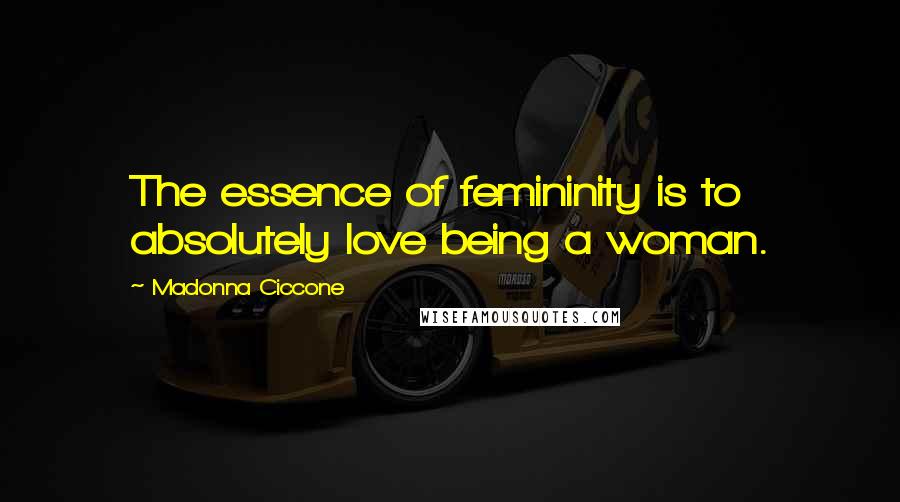 Madonna Ciccone Quotes: The essence of femininity is to absolutely love being a woman.