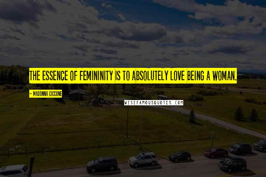 Madonna Ciccone Quotes: The essence of femininity is to absolutely love being a woman.