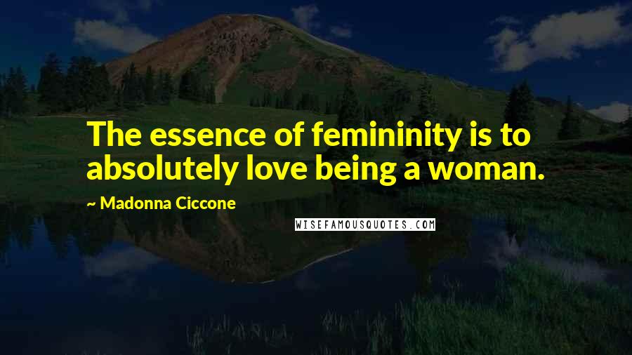 Madonna Ciccone Quotes: The essence of femininity is to absolutely love being a woman.