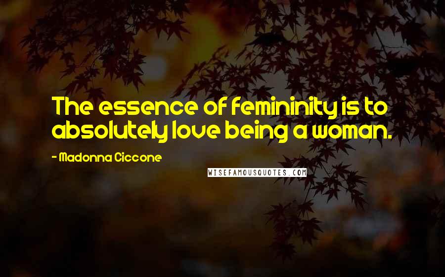 Madonna Ciccone Quotes: The essence of femininity is to absolutely love being a woman.