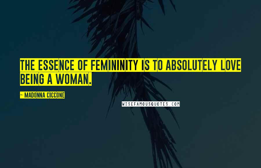 Madonna Ciccone Quotes: The essence of femininity is to absolutely love being a woman.
