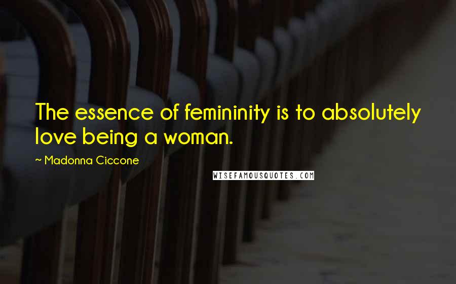 Madonna Ciccone Quotes: The essence of femininity is to absolutely love being a woman.