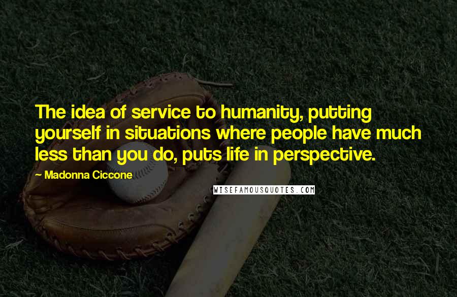 Madonna Ciccone Quotes: The idea of service to humanity, putting yourself in situations where people have much less than you do, puts life in perspective.