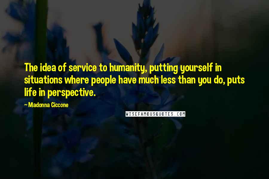 Madonna Ciccone Quotes: The idea of service to humanity, putting yourself in situations where people have much less than you do, puts life in perspective.