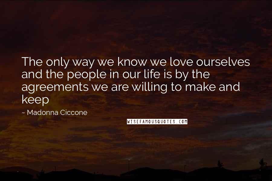 Madonna Ciccone Quotes: The only way we know we love ourselves and the people in our life is by the agreements we are willing to make and keep