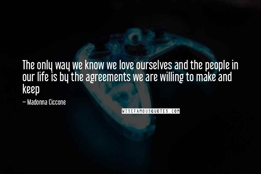 Madonna Ciccone Quotes: The only way we know we love ourselves and the people in our life is by the agreements we are willing to make and keep