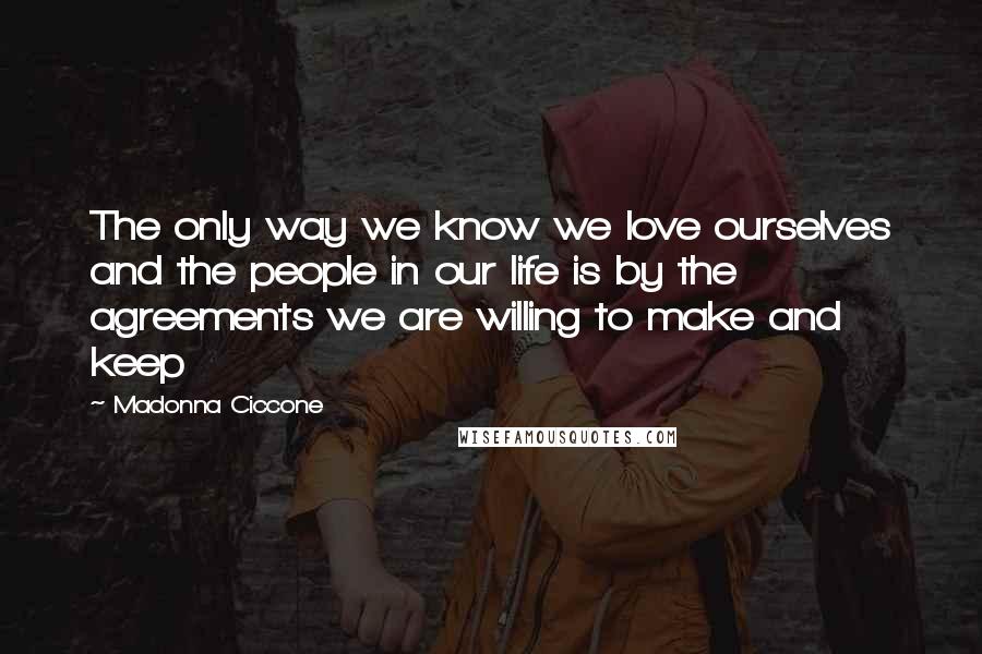 Madonna Ciccone Quotes: The only way we know we love ourselves and the people in our life is by the agreements we are willing to make and keep