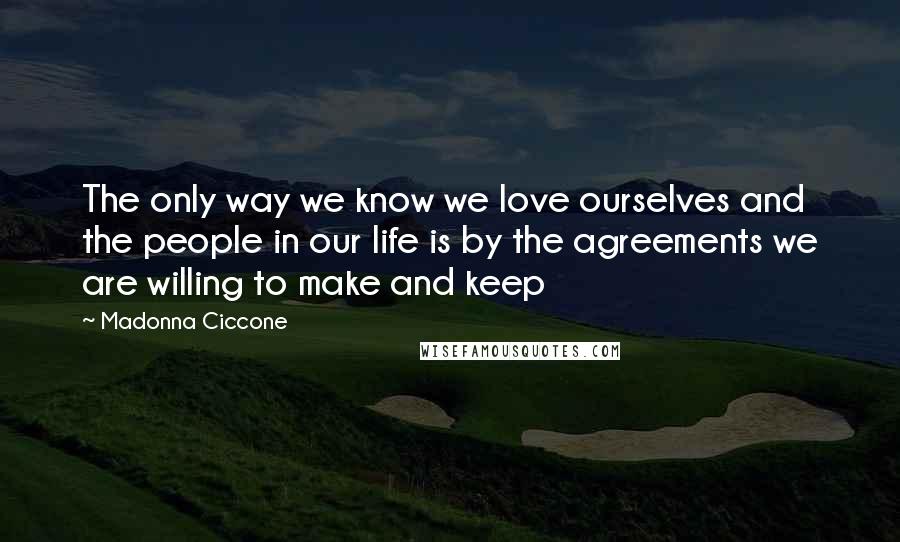 Madonna Ciccone Quotes: The only way we know we love ourselves and the people in our life is by the agreements we are willing to make and keep
