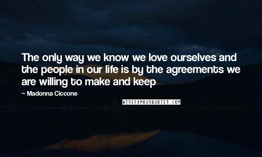 Madonna Ciccone Quotes: The only way we know we love ourselves and the people in our life is by the agreements we are willing to make and keep