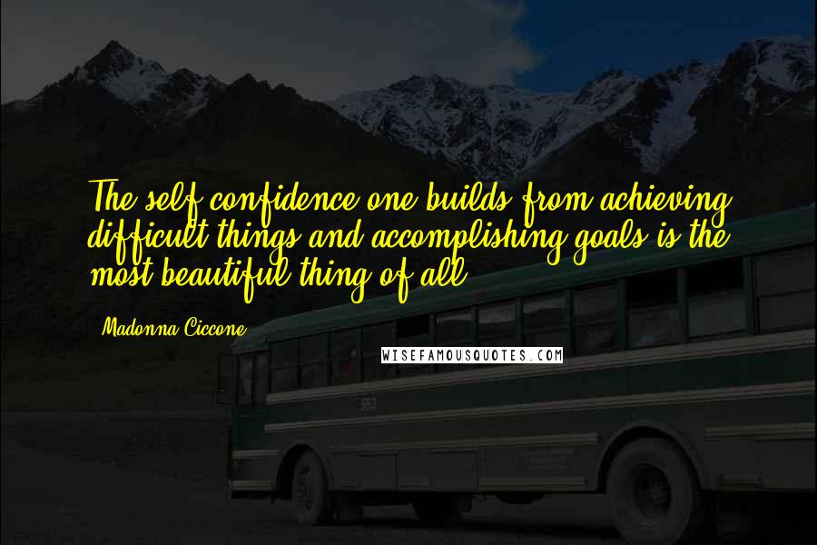 Madonna Ciccone Quotes: The self-confidence one builds from achieving difficult things and accomplishing goals is the most beautiful thing of all.