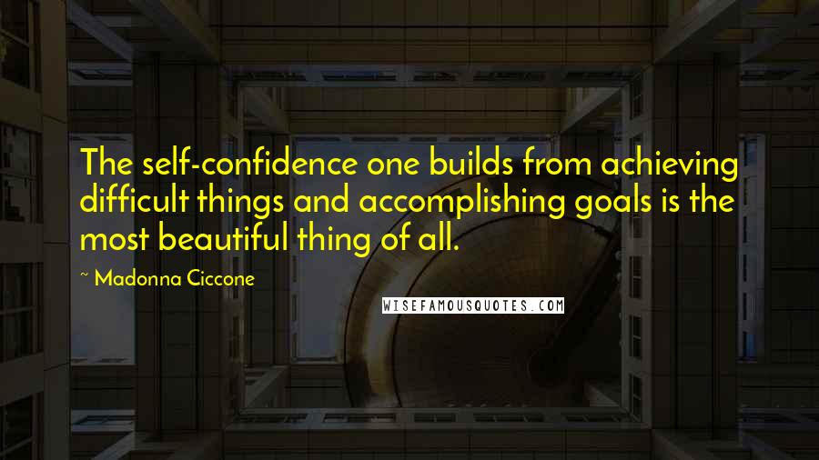 Madonna Ciccone Quotes: The self-confidence one builds from achieving difficult things and accomplishing goals is the most beautiful thing of all.