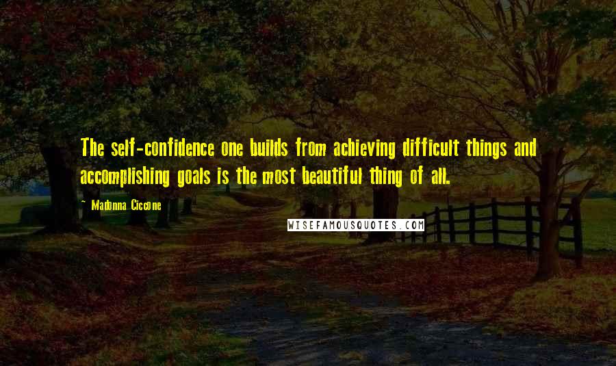 Madonna Ciccone Quotes: The self-confidence one builds from achieving difficult things and accomplishing goals is the most beautiful thing of all.