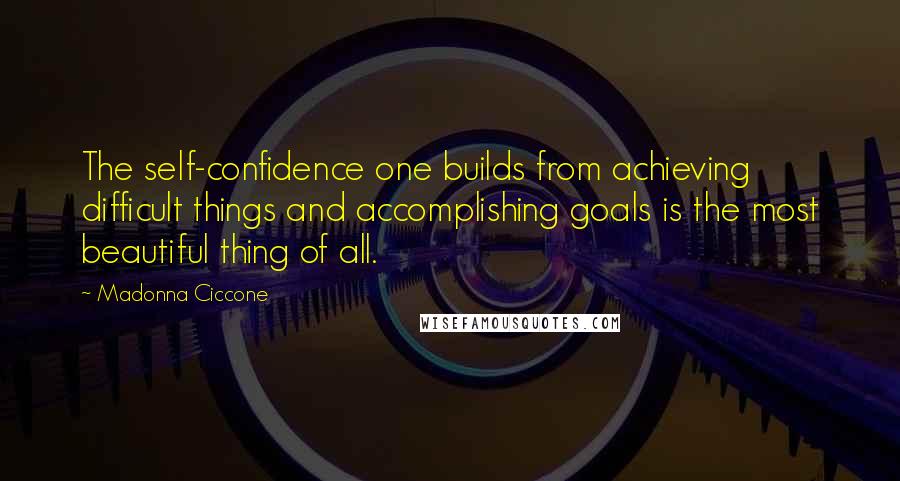 Madonna Ciccone Quotes: The self-confidence one builds from achieving difficult things and accomplishing goals is the most beautiful thing of all.