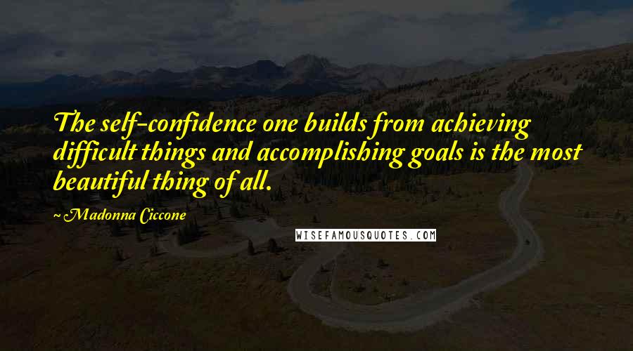 Madonna Ciccone Quotes: The self-confidence one builds from achieving difficult things and accomplishing goals is the most beautiful thing of all.