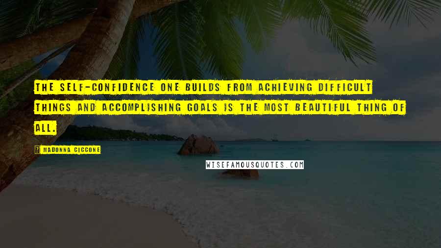 Madonna Ciccone Quotes: The self-confidence one builds from achieving difficult things and accomplishing goals is the most beautiful thing of all.