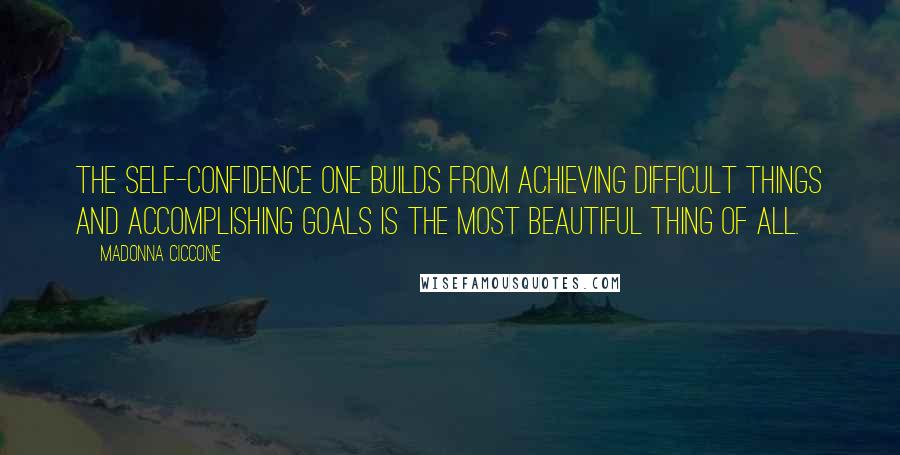 Madonna Ciccone Quotes: The self-confidence one builds from achieving difficult things and accomplishing goals is the most beautiful thing of all.