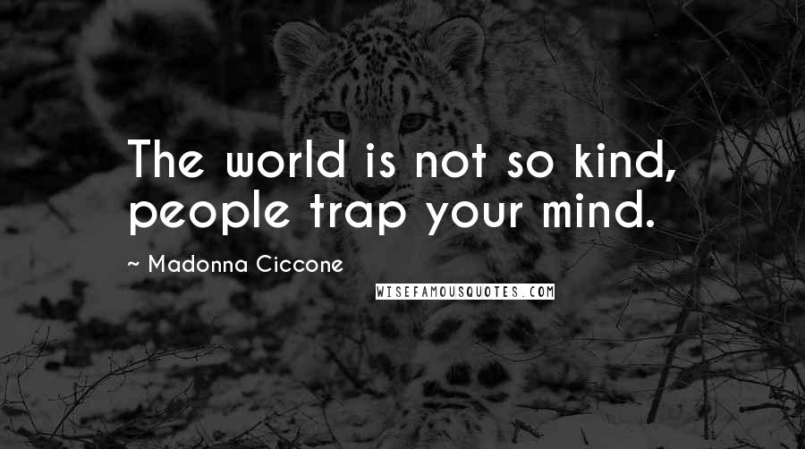 Madonna Ciccone Quotes: The world is not so kind, people trap your mind.