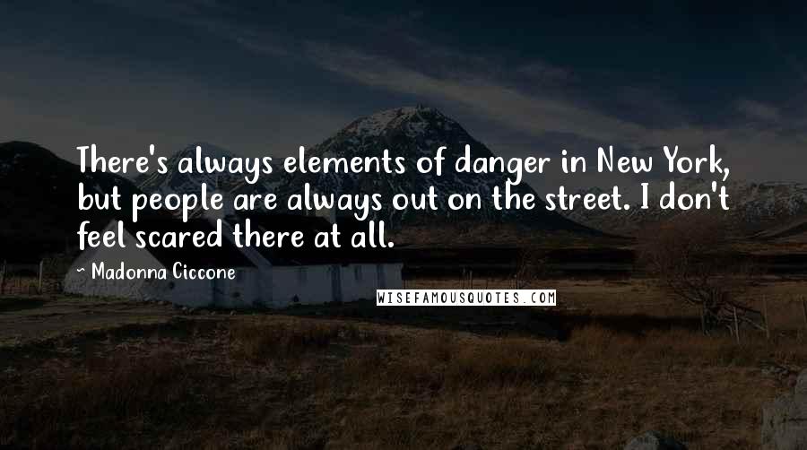 Madonna Ciccone Quotes: There's always elements of danger in New York, but people are always out on the street. I don't feel scared there at all.