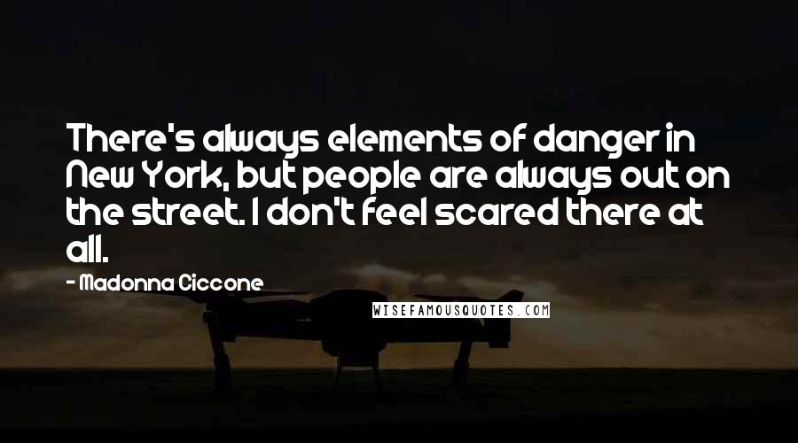 Madonna Ciccone Quotes: There's always elements of danger in New York, but people are always out on the street. I don't feel scared there at all.