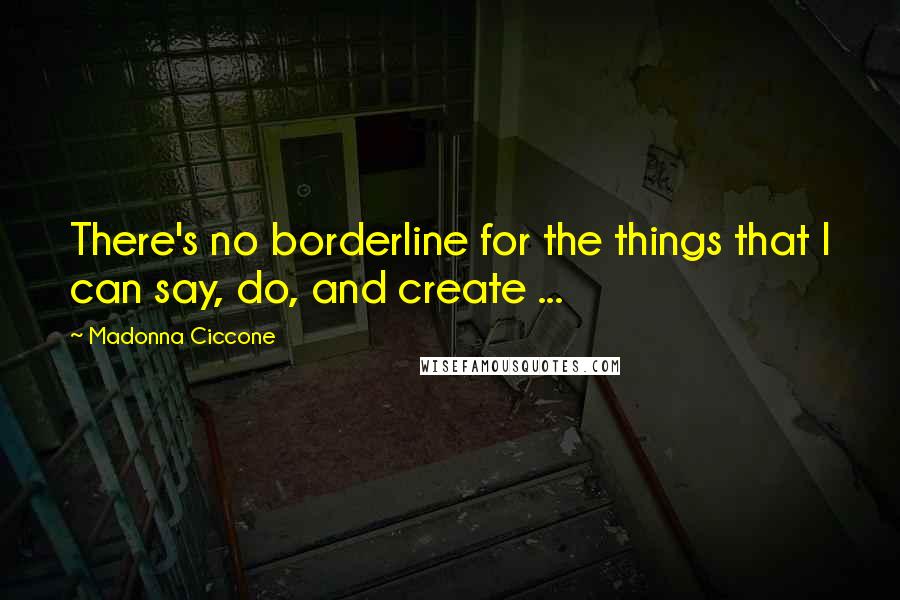 Madonna Ciccone Quotes: There's no borderline for the things that I can say, do, and create ...