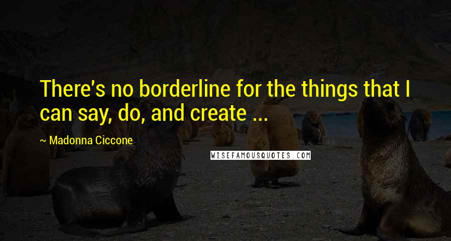 Madonna Ciccone Quotes: There's no borderline for the things that I can say, do, and create ...