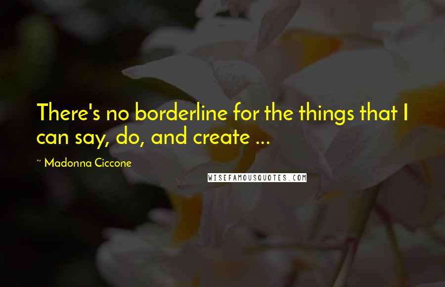 Madonna Ciccone Quotes: There's no borderline for the things that I can say, do, and create ...