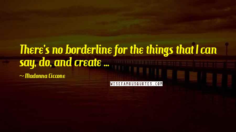 Madonna Ciccone Quotes: There's no borderline for the things that I can say, do, and create ...