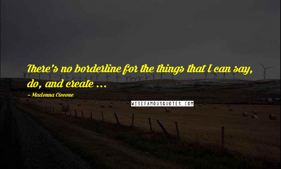 Madonna Ciccone Quotes: There's no borderline for the things that I can say, do, and create ...