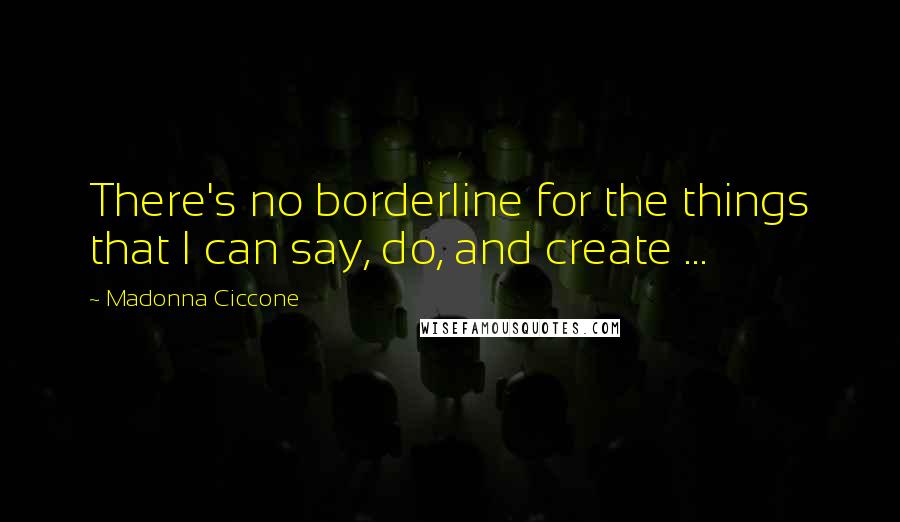 Madonna Ciccone Quotes: There's no borderline for the things that I can say, do, and create ...