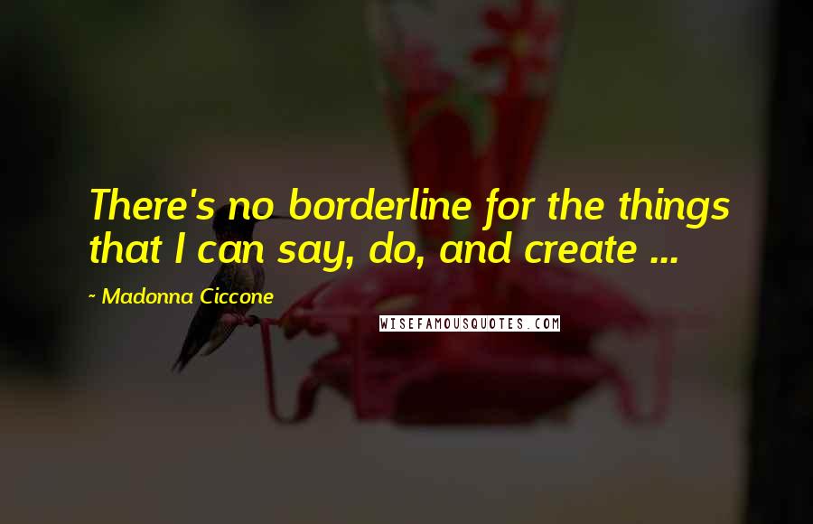 Madonna Ciccone Quotes: There's no borderline for the things that I can say, do, and create ...