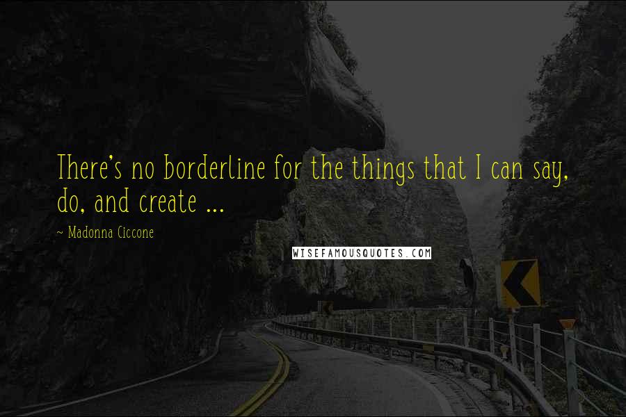 Madonna Ciccone Quotes: There's no borderline for the things that I can say, do, and create ...