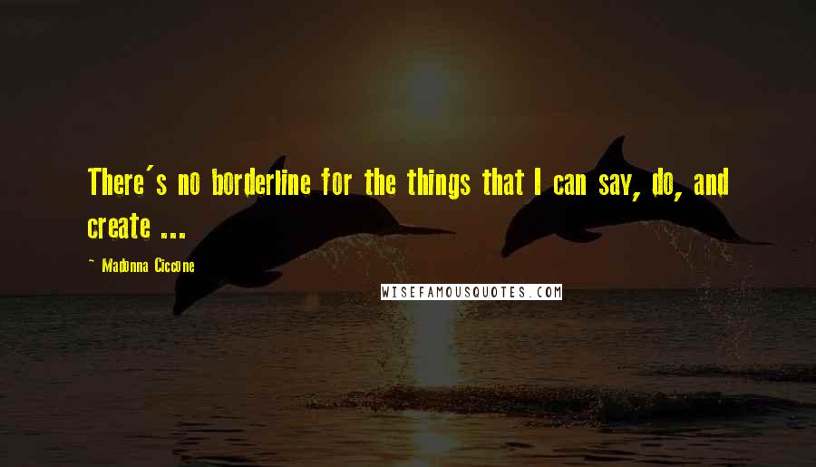 Madonna Ciccone Quotes: There's no borderline for the things that I can say, do, and create ...