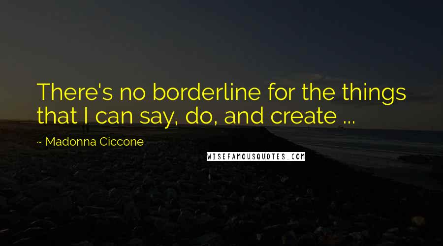 Madonna Ciccone Quotes: There's no borderline for the things that I can say, do, and create ...