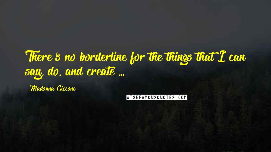 Madonna Ciccone Quotes: There's no borderline for the things that I can say, do, and create ...