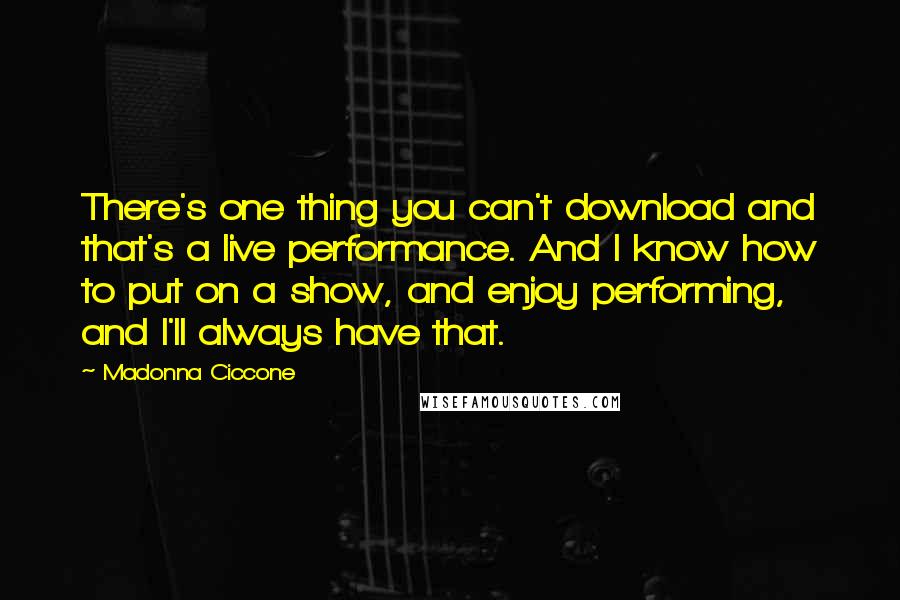 Madonna Ciccone Quotes: There's one thing you can't download and that's a live performance. And I know how to put on a show, and enjoy performing, and I'll always have that.