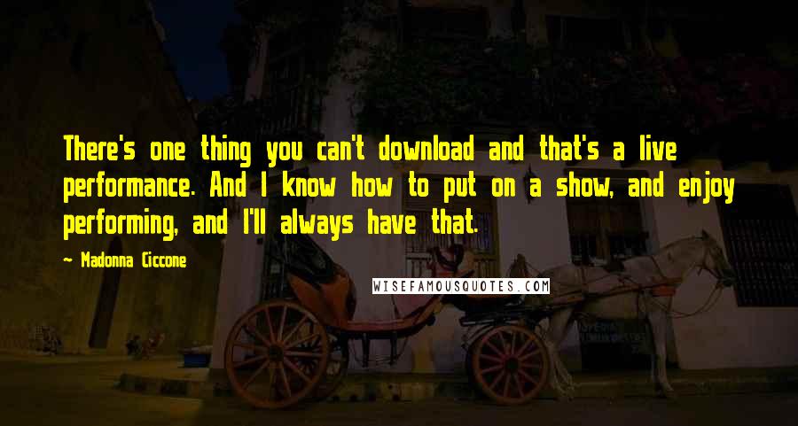 Madonna Ciccone Quotes: There's one thing you can't download and that's a live performance. And I know how to put on a show, and enjoy performing, and I'll always have that.