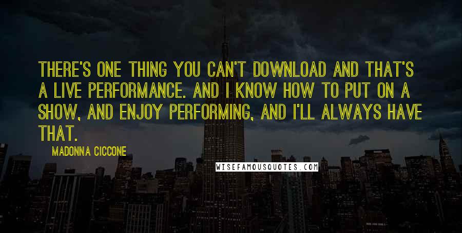 Madonna Ciccone Quotes: There's one thing you can't download and that's a live performance. And I know how to put on a show, and enjoy performing, and I'll always have that.