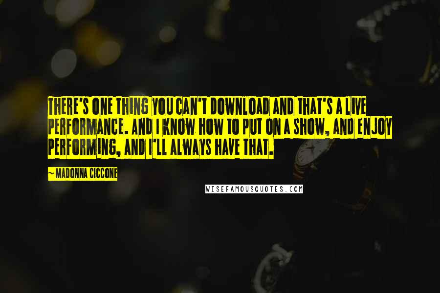 Madonna Ciccone Quotes: There's one thing you can't download and that's a live performance. And I know how to put on a show, and enjoy performing, and I'll always have that.