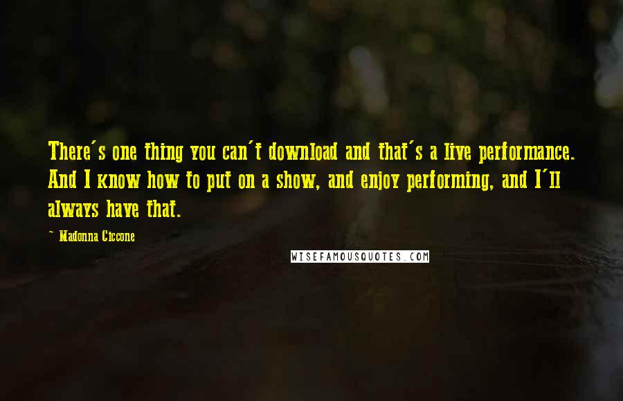 Madonna Ciccone Quotes: There's one thing you can't download and that's a live performance. And I know how to put on a show, and enjoy performing, and I'll always have that.