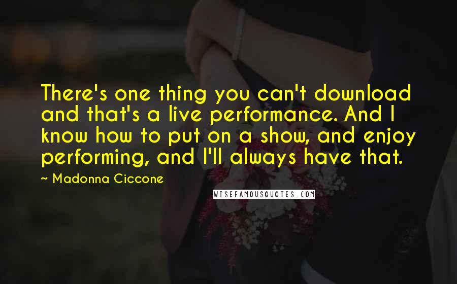 Madonna Ciccone Quotes: There's one thing you can't download and that's a live performance. And I know how to put on a show, and enjoy performing, and I'll always have that.