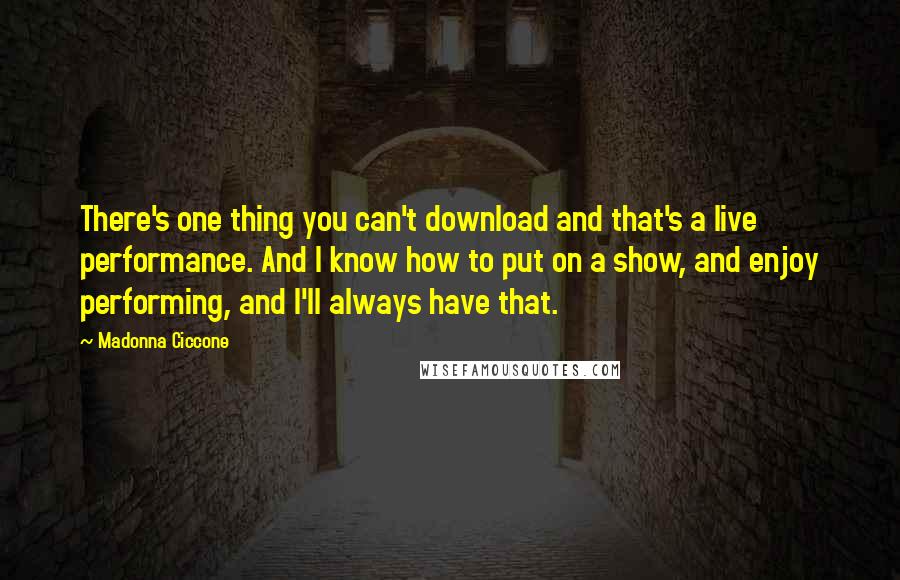 Madonna Ciccone Quotes: There's one thing you can't download and that's a live performance. And I know how to put on a show, and enjoy performing, and I'll always have that.