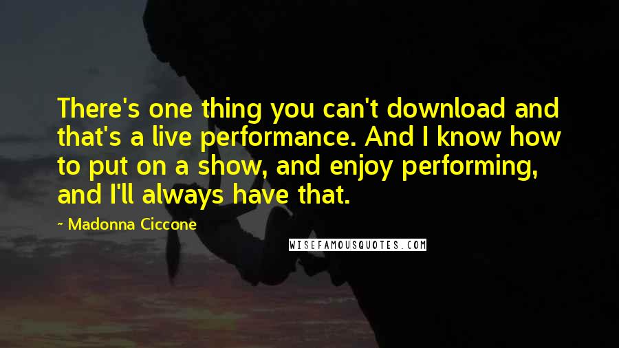 Madonna Ciccone Quotes: There's one thing you can't download and that's a live performance. And I know how to put on a show, and enjoy performing, and I'll always have that.