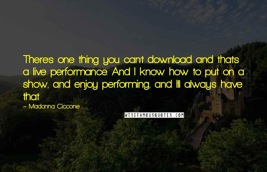 Madonna Ciccone Quotes: There's one thing you can't download and that's a live performance. And I know how to put on a show, and enjoy performing, and I'll always have that.