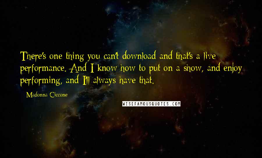 Madonna Ciccone Quotes: There's one thing you can't download and that's a live performance. And I know how to put on a show, and enjoy performing, and I'll always have that.