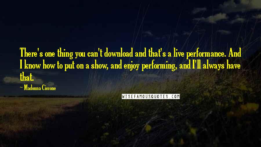 Madonna Ciccone Quotes: There's one thing you can't download and that's a live performance. And I know how to put on a show, and enjoy performing, and I'll always have that.